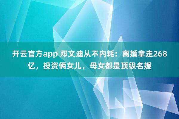 开云官方app 邓文迪从不内耗:离婚拿走268亿,投资俩女儿,母女都是顶级名媛