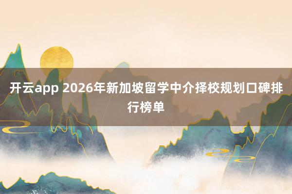 开云app 2026年新加坡留学中介择校规划口碑排行榜单