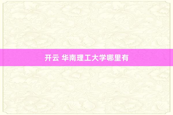 开云 华南理工大学哪里有