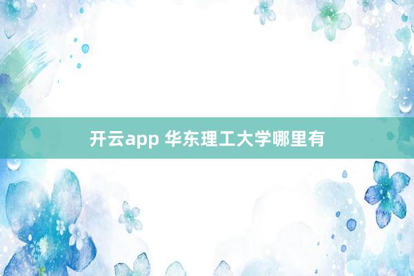 开云app 华东理工大学哪里有