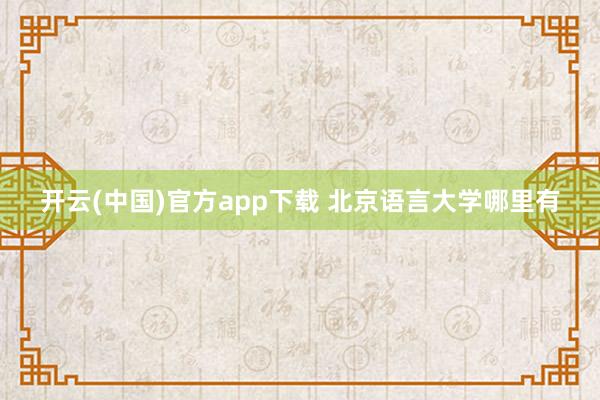 开云(中国)官方app下载 北京语言大学哪里有