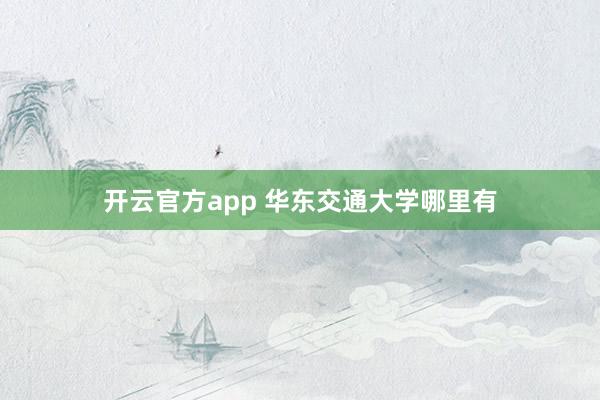 开云官方app 华东交通大学哪里有