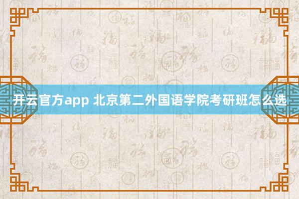 开云官方app 北京第二外国语学院考研班怎么选