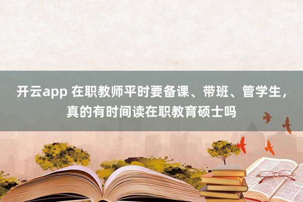 开云app 在职教师平时要备课、带班、管学生,真的有时间读在职教育硕士吗