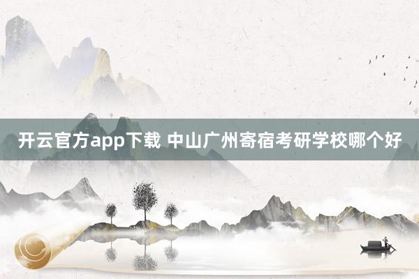 开云官方app下载 中山广州寄宿考研学校哪个好