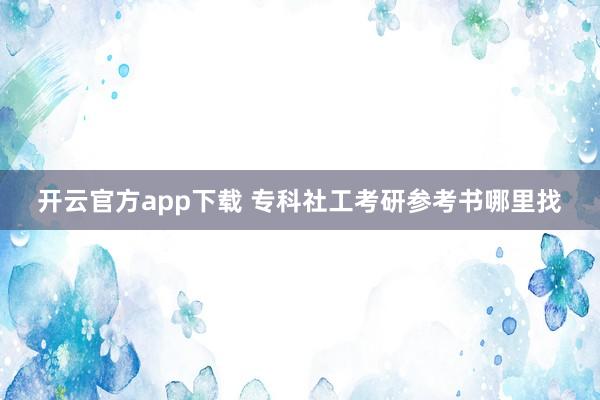 开云官方app下载 专科社工考研参考书哪里找