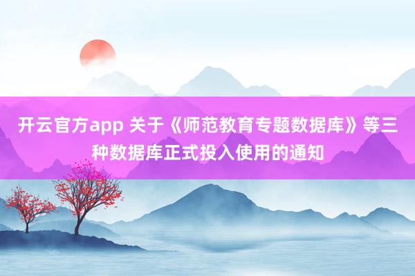 开云官方app 关于《师范教育专题数据库》等三种数据库正式投入使用的通知