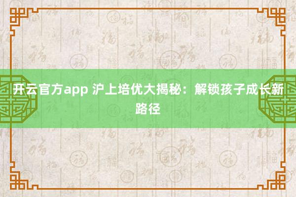 开云官方app 沪上培优大揭秘:解锁孩子成长新路径