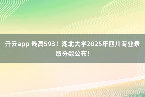 开云app 最高593！湖北大学2025年四川专业录取分数公布！