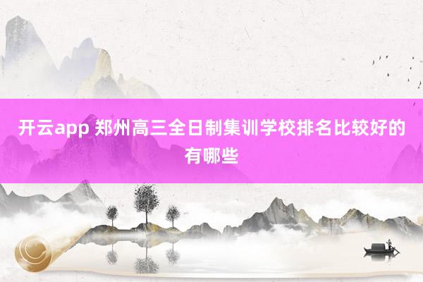 开云app 郑州高三全日制集训学校排名比较好的有哪些