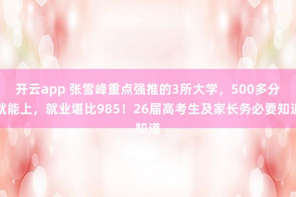 开云app 张雪峰重点强推的3所大学,500多分就能上,就业堪比985!26届高考生及家长务必要知道