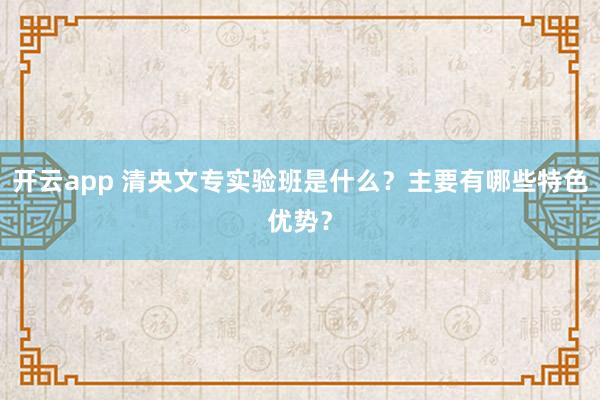 开云app 清央文专实验班是什么?主要有哪些特色优势?