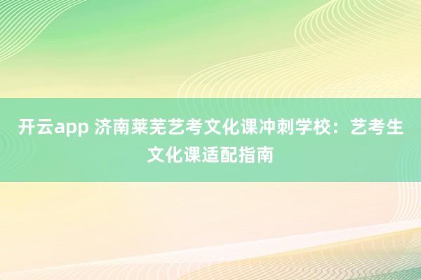 开云app 济南莱芜艺考文化课冲刺学校：艺考生文化课适配指南