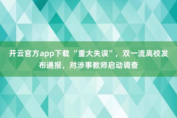 开云官方app下载 “重大失误”,双一流高校发布通报,对涉事教师启动调查