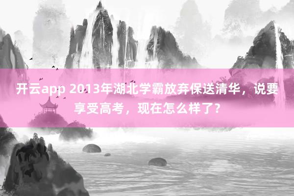 开云app 2013年湖北学霸放弃保送清华,说要享受高考,现在怎么样了?