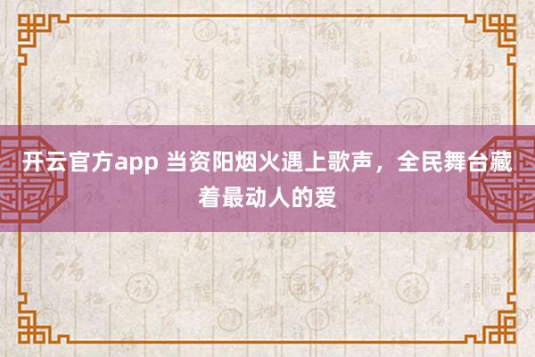 开云官方app 当资阳烟火遇上歌声,全民舞台藏着最动人的爱