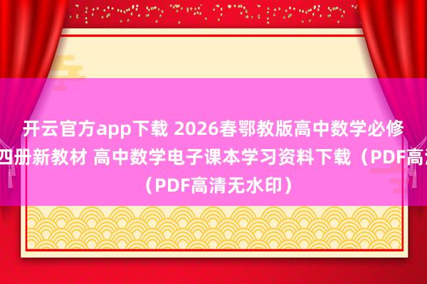 开云官方app下载 2026春鄂教版高中数学必修第一二三四册新教材 高中数学电子课本学习资料下载(PDF高清无水印)