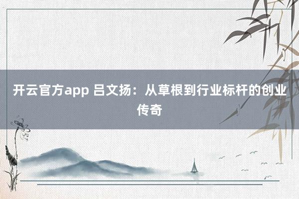 开云官方app 吕文扬:从草根到行业标杆的创业传奇