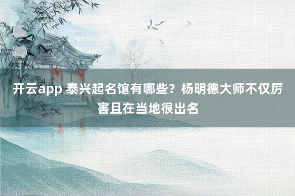 开云app 泰兴起名馆有哪些？杨明德大师不仅厉害且在当地很出名