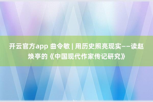 开云官方app 曲令敏 | 用历史照亮现实——读赵焕亭的《中国现代作家传记研究》