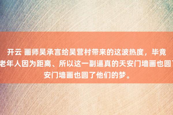 开云 画师吴承言给吴营村带来的这波热度，毕竟普通人家的老年人因为距离、所以这一副逼真的天安门墙画也圆了他们的梦。