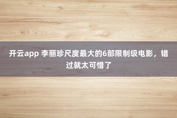 开云app 李丽珍尺度最大的6部限制级电影，错过就太可惜了