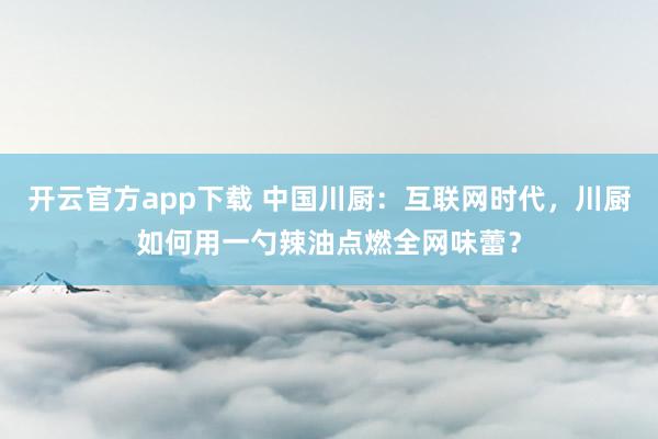 开云官方app下载 中国川厨：互联网时代，川厨如何用一勺辣油点燃全网味蕾？