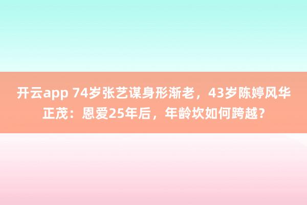 开云app 74岁张艺谋身形渐老，43岁陈婷风华正茂：恩爱25年后，年龄坎如何跨越？