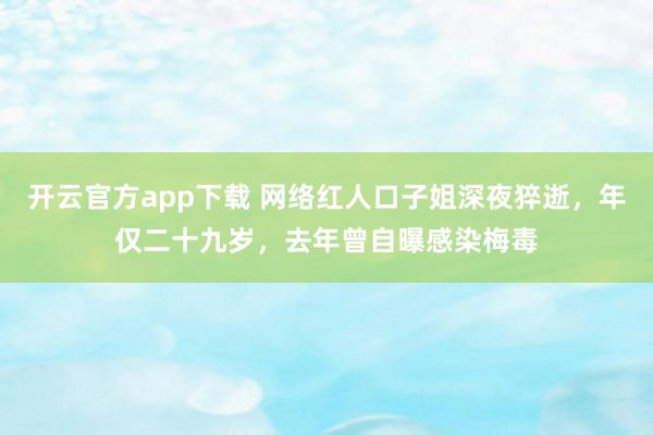 开云官方app下载 网络红人口子姐深夜猝逝，年仅二十九岁，去年曾自曝感染梅毒