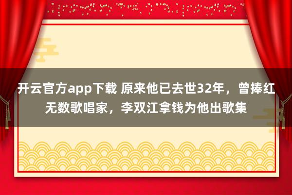开云官方app下载 原来他已去世32年，曾捧红无数歌唱家，李双江拿钱为他出歌集