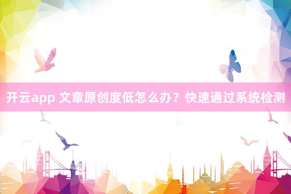 开云app 文章原创度低怎么办？快速通过系统检测