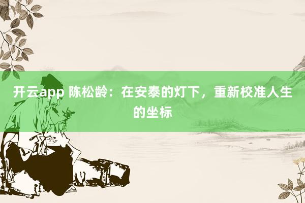 开云app 陈松龄:在安泰的灯下,重新校准人生的坐标