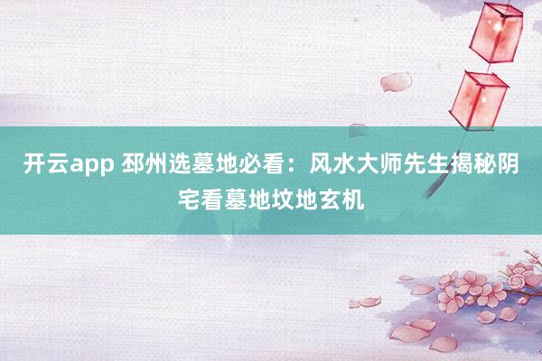 开云app 邳州选墓地必看:风水大师先生揭秘阴宅看墓地坟地玄机