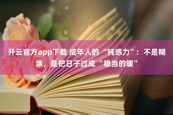 开云官方app下载 成年人的 “钝感力”:不是糊涂,是把日子过成 “稳当的暖”