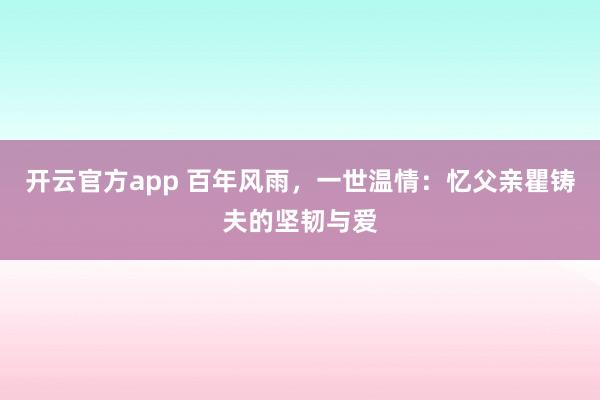 开云官方app 百年风雨，一世温情：忆父亲瞿铸夫的坚韧与爱
