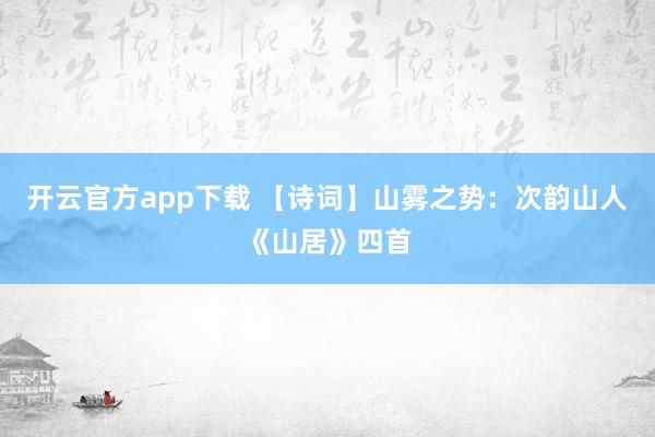 开云官方app下载 【诗词】山雾之势：次韵山人《山居》四首