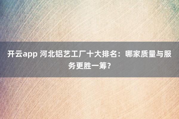 开云app 河北铝艺工厂十大排名：哪家质量与服务更胜一筹？