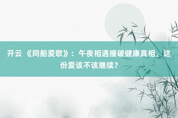 开云 《同船爱歌》:午夜相遇撞破健康真相,这份爱该不该继续?