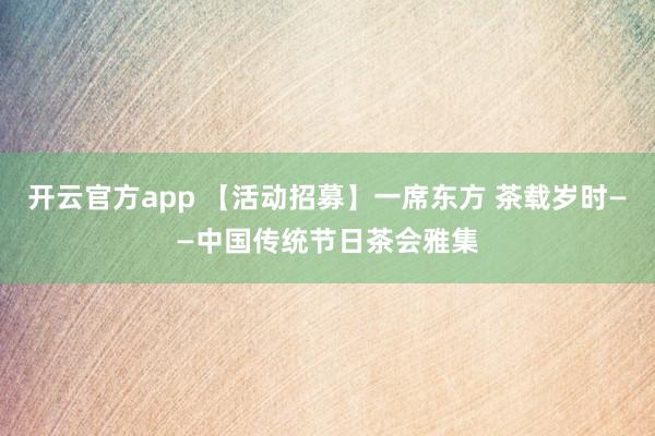 开云官方app 【活动招募】一席东方 茶载岁时——中国传统节日茶会雅集