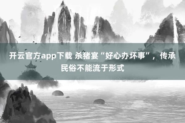 开云官方app下载 杀猪宴“好心办坏事”,传承民俗不能流于形式