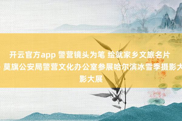 开云官方app 警营镜头为笔 绘就家乡文旅名片 —— 莫旗公安局警营文化办公室参展哈尔滨冰雪季摄影大展