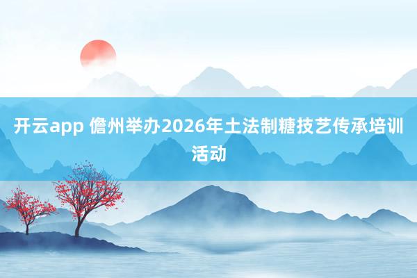 开云app 儋州举办2026年土法制糖技艺传承培训活动