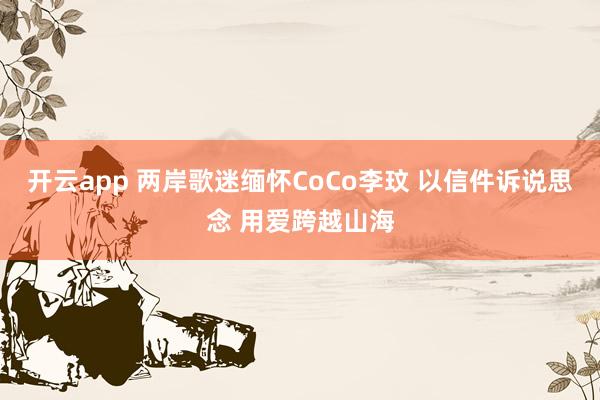 开云app 两岸歌迷缅怀CoCo李玟 以信件诉说思念 用爱跨越山海