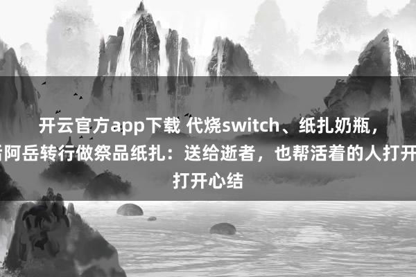 开云官方app下载 代烧switch、纸扎奶瓶，90后阿岳转行做祭品纸扎：送给逝者，也帮活着的人打开心结