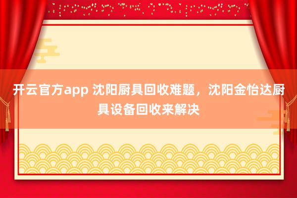开云官方app 沈阳厨具回收难题,沈阳金怡达厨具设备回收来解决