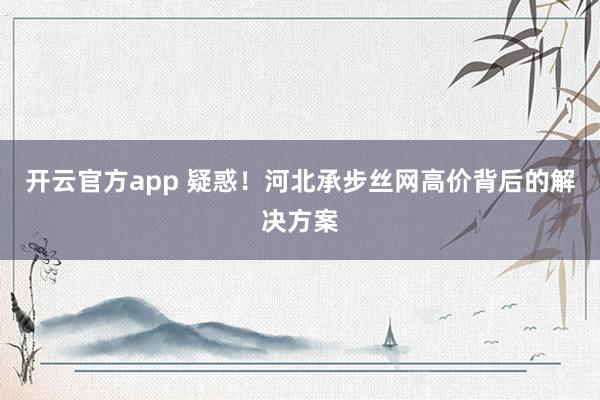 开云官方app 疑惑!河北承步丝网高价背后的解决方案