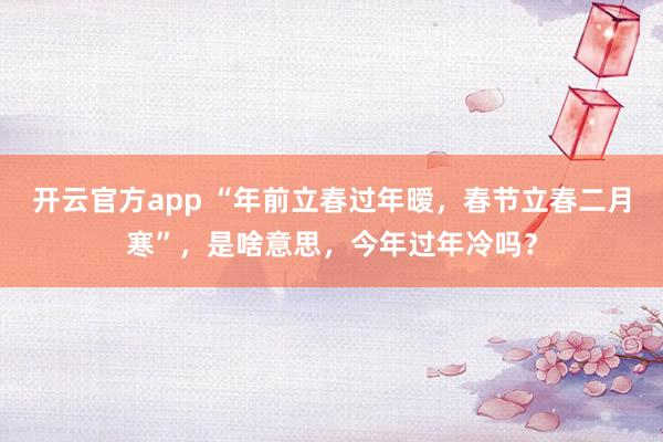 开云官方app “年前立春过年暧，春节立春二月寒”，是啥意思，今年过年冷吗？
