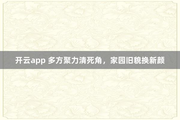 开云app 多方聚力清死角,家园旧貌换新颜
