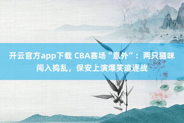 开云官方app下载 CBA赛场“意外”:两只猫咪闯入捣乱,保安上演爆笑追逐战
