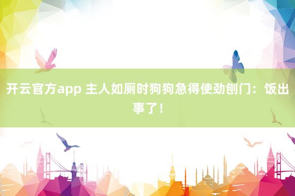 开云官方app 主人如厕时狗狗急得使劲刨门:饭出事了!